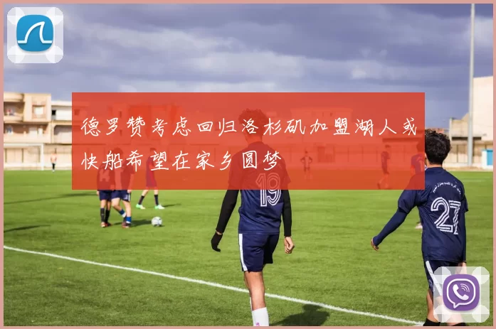 德罗赞考虑回归洛杉矶加盟湖人或快船希望在家乡圆梦