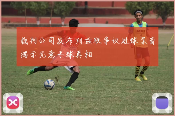 裁判公司发布利兹联争议进球录音揭示无意手球真相