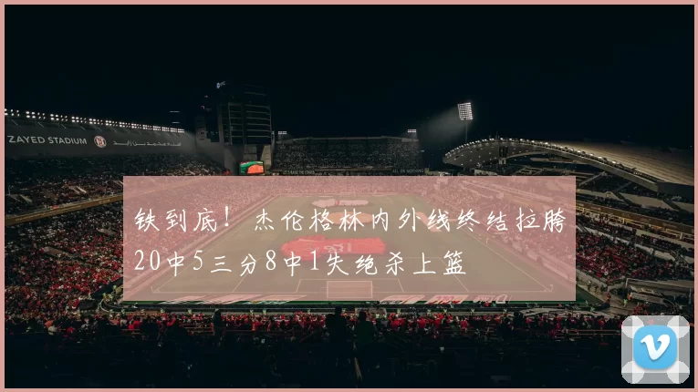 铁到底！杰伦格林内外线终结拉胯20中5三分8中1失绝杀上篮