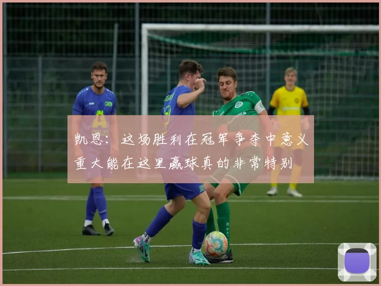 凯恩：这场胜利在冠军争夺中意义重大能在这里赢球真的非常特别