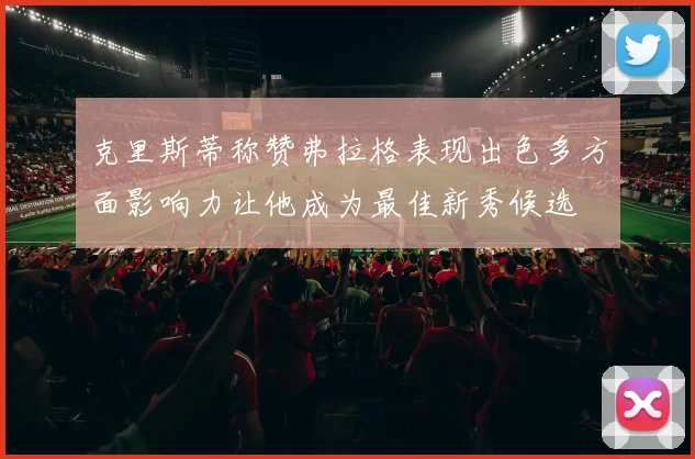 克里斯蒂称赞弗拉格表现出色多方面影响力让他成为最佳新秀候选