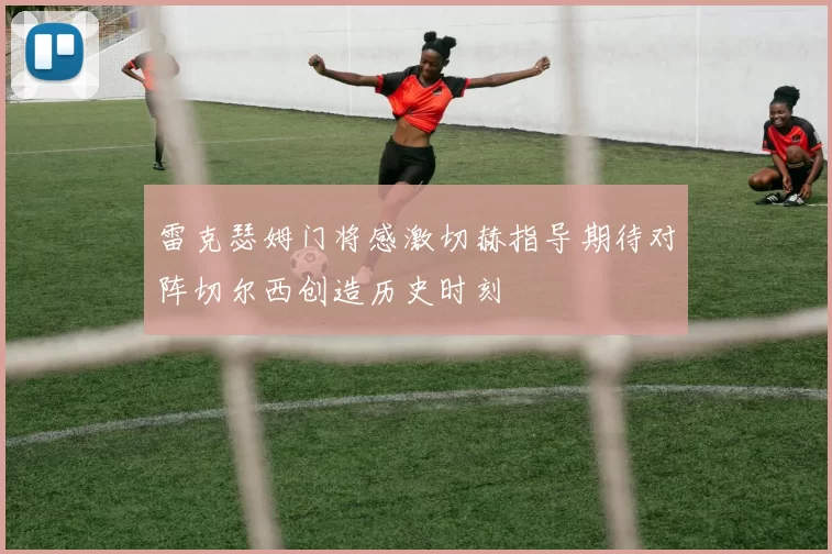 雷克瑟姆门将感激切赫指导期待对阵切尔西创造历史时刻