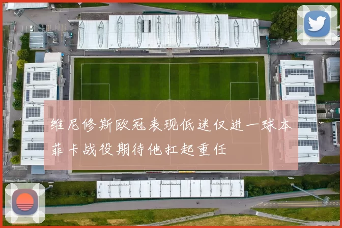 维尼修斯欧冠表现低迷仅进一球本菲卡战役期待他扛起重任