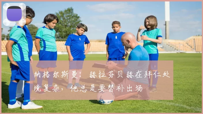 纳格尔斯曼：赫拉芬贝赫在拜仁处境复杂，他总是要替补出场