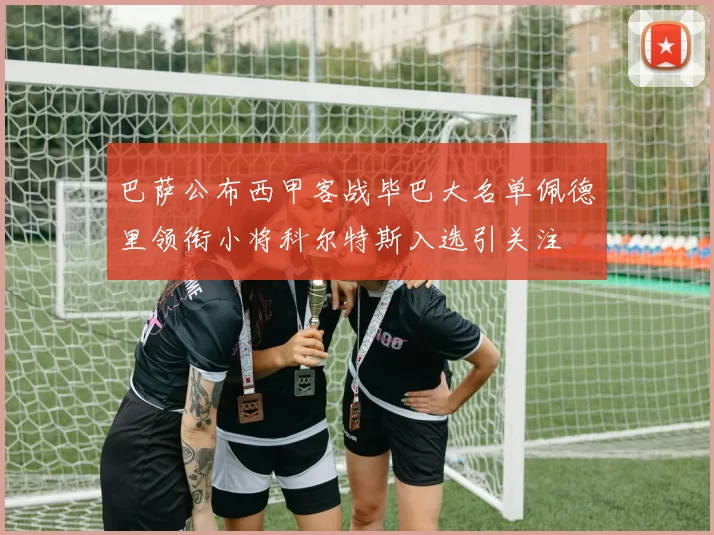 巴萨公布西甲客战毕巴大名单佩德里领衔小将科尔特斯入选引关注