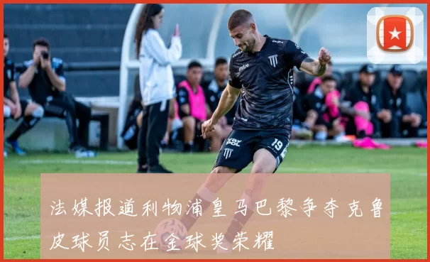 法媒报道利物浦皇马巴黎争夺克鲁皮球员志在金球奖荣耀