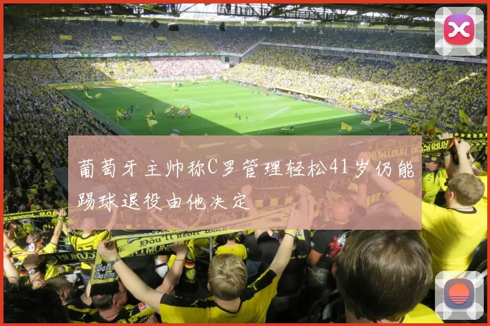 葡萄牙主帅称C罗管理轻松41岁仍能踢球退役由他决定