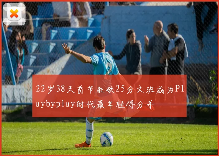 22岁38天首节狂砍25分文班成为Playbyplay时代最年轻得分手