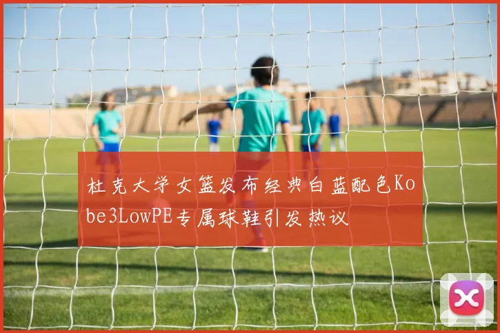 杜克大学女篮发布经典白蓝配色Kobe3LowPE专属球鞋引发热议