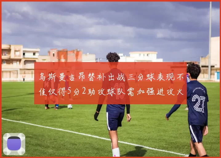 乌斯曼吉昂替补出战三分球表现不佳仅得5分2助攻球队需加强进攻火力