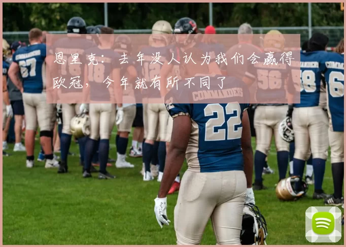 恩里克：去年没人认为我们会赢得欧冠，今年就有所不同了