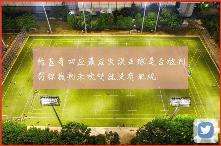 约基奇回应最后失误丢球是否被判罚称裁判未吹哨就没有犯规