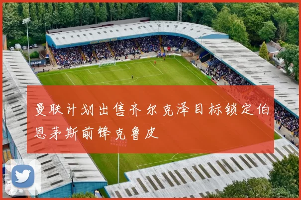 曼联计划出售齐尔克泽目标锁定伯恩茅斯前锋克鲁皮