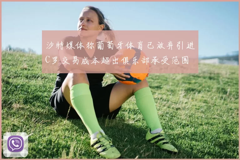 沙特媒体称葡萄牙体育已放弃引进C罗交易成本超出俱乐部承受范围