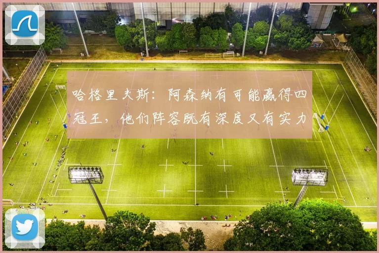 哈格里夫斯：阿森纳有可能赢得四冠王，他们阵容既有深度又有实力