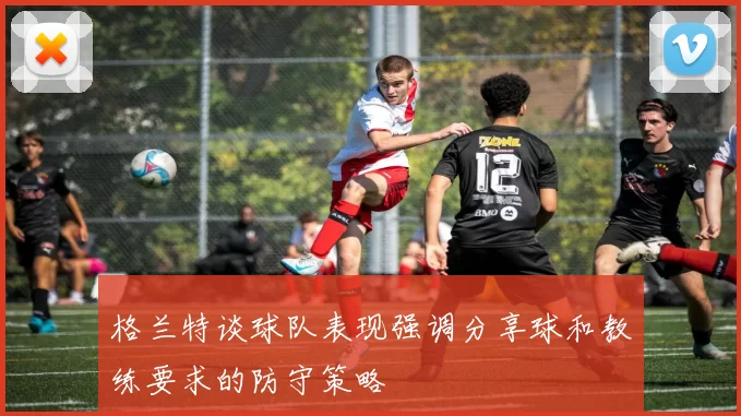 格兰特谈球队表现强调分享球和教练要求的防守策略