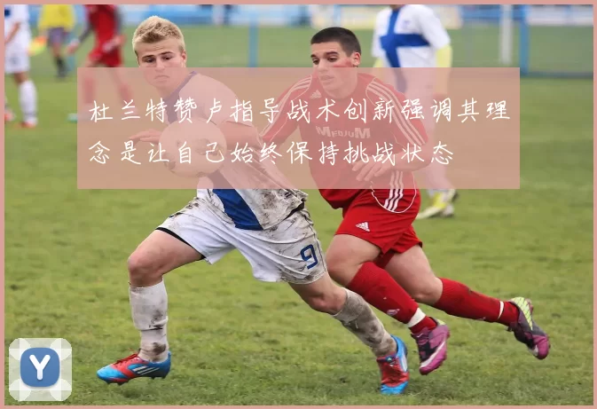 杜兰特赞卢指导战术创新强调其理念是让自己始终保持挑战状态