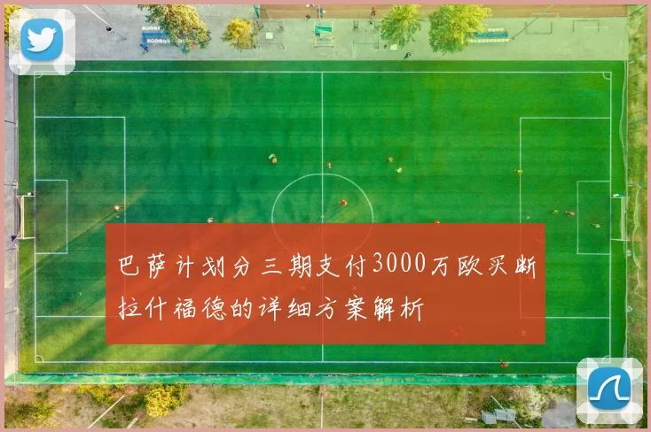 巴萨计划分三期支付3000万欧买断拉什福德的详细方案解析
