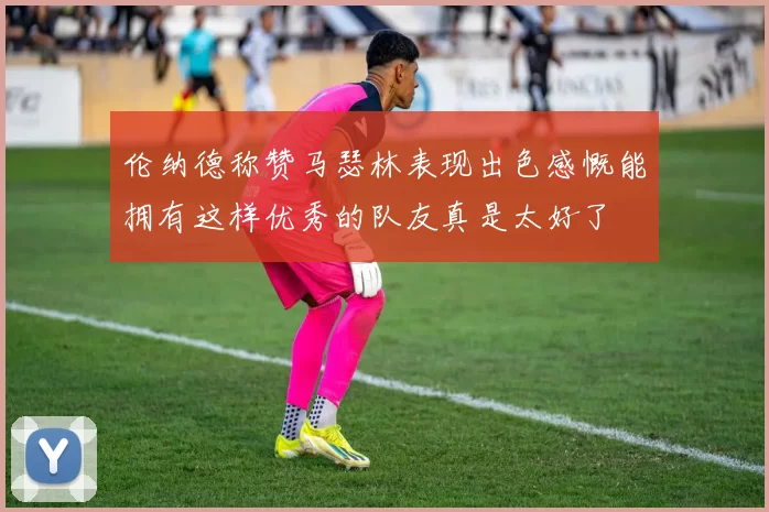 伦纳德称赞马瑟林表现出色感慨能拥有这样优秀的队友真是太好了