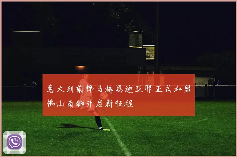 意大利前锋马梅恩迪亚耶正式加盟佛山南狮开启新征程
