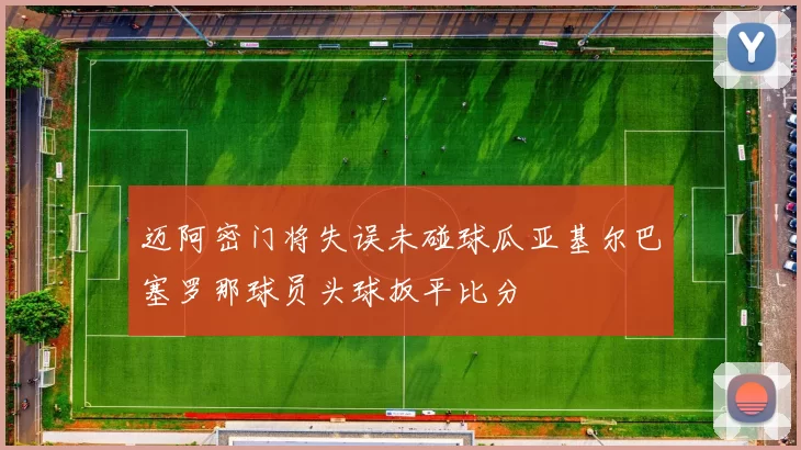迈阿密门将失误未碰球瓜亚基尔巴塞罗那球员头球扳平比分