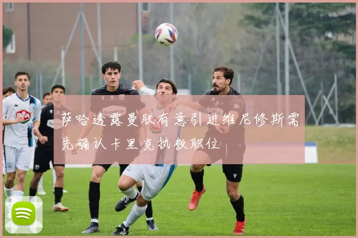 萨哈透露曼联有意引进维尼修斯需先确认卡里克执教职位