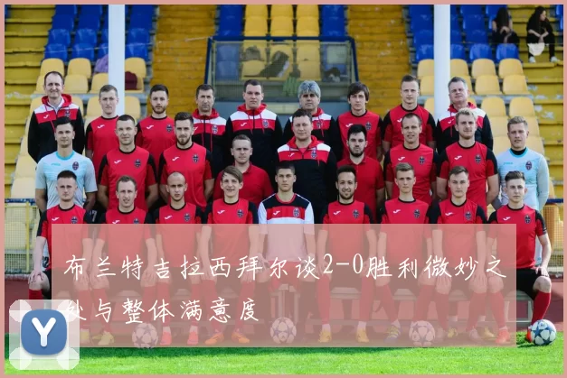 布兰特吉拉西拜尔谈2-0胜利微妙之处与整体满意度