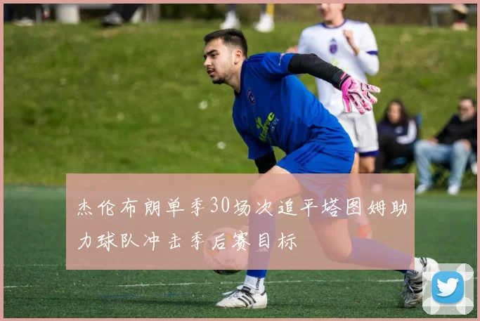 杰伦布朗单季30场次追平塔图姆助力球队冲击季后赛目标