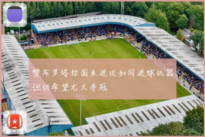 赞布罗塔称国米进攻如同进球机器但仍希望尤文夺冠