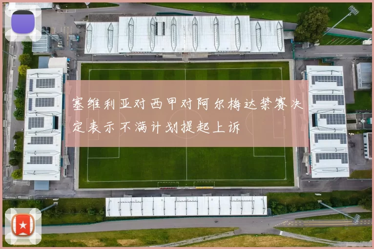 塞维利亚对西甲对阿尔梅达禁赛决定表示不满计划提起上诉