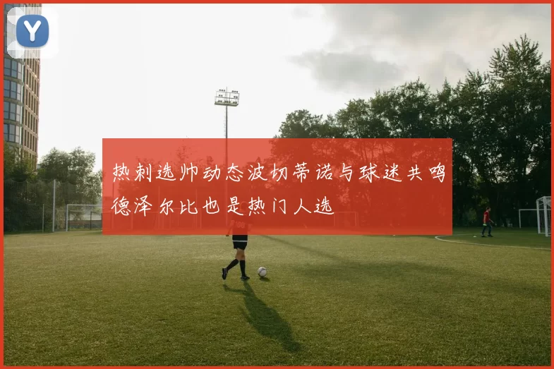 热刺选帅动态波切蒂诺与球迷共鸣德泽尔比也是热门人选