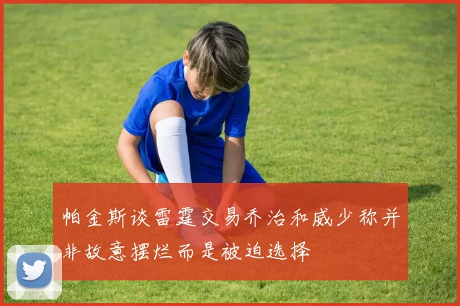 帕金斯谈雷霆交易乔治和威少称并非故意摆烂而是被迫选择