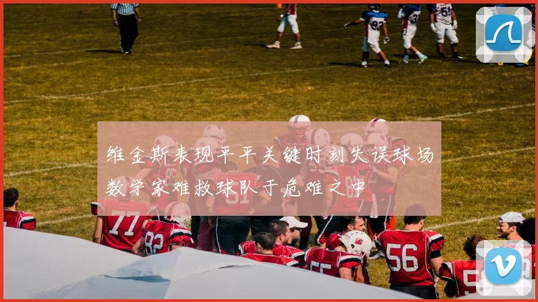 维金斯表现平平关键时刻失误球场数学家难救球队于危难之中