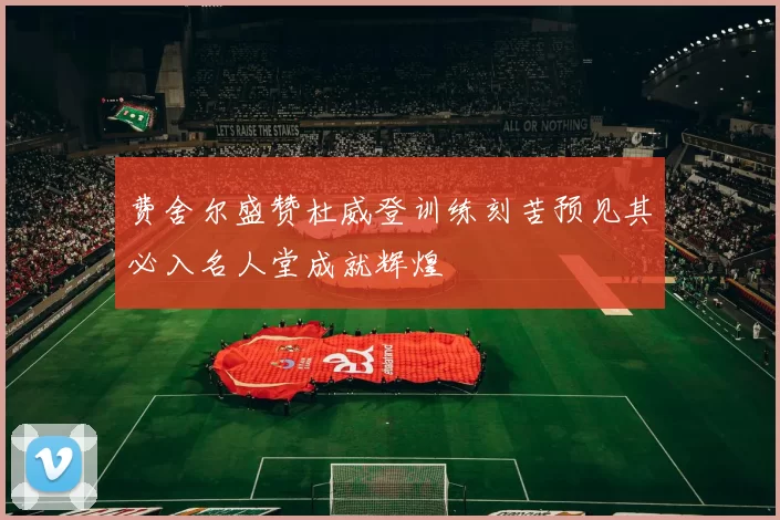 费舍尔盛赞杜威登训练刻苦预见其必入名人堂成就辉煌