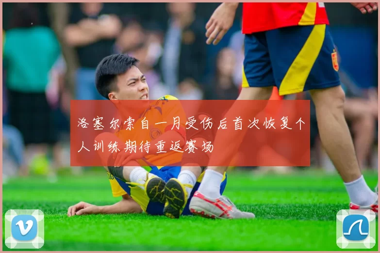 洛塞尔索自一月受伤后首次恢复个人训练期待重返赛场