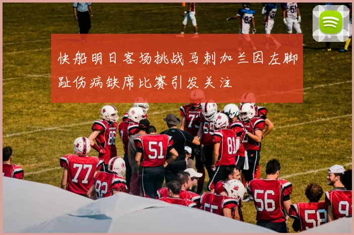 快船明日客场挑战马刺加兰因左脚趾伤病缺席比赛引发关注