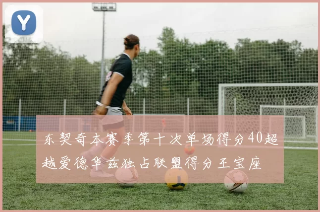 东契奇本赛季第十次单场得分40超越爱德华兹独占联盟得分王宝座