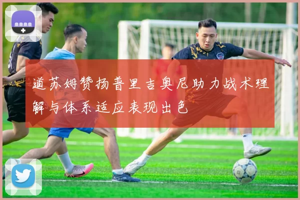 道苏姆赞扬普里吉奥尼助力战术理解与体系适应表现出色