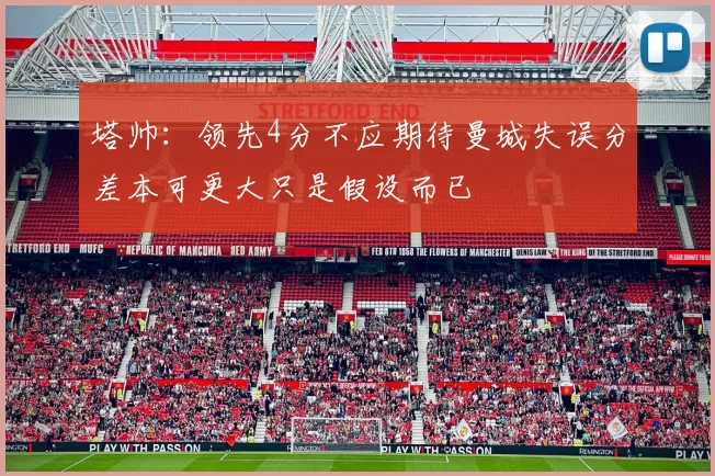 塔帅：领先4分不应期待曼城失误分差本可更大只是假设而已