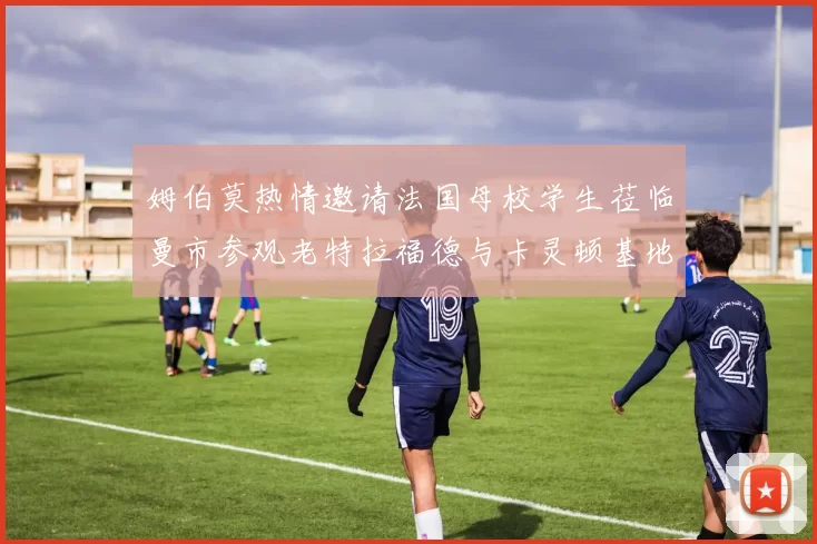 姆伯莫热情邀请法国母校学生莅临曼市参观老特拉福德与卡灵顿基地