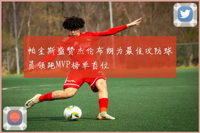 帕金斯盛赞杰伦布朗为最佳攻防球员领跑MVP榜单首位