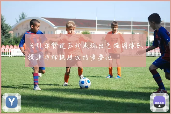 戈贝尔赞道苏姆表现出色强调球队提速与转换进攻的重要性